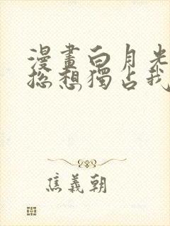 漫画白月光女主总想独占我免费