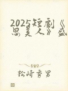2025短剧《思美人》盛妩大结局