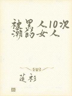 被黑人10次高潮的女人