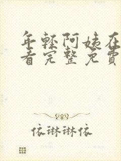 年轻阿姨在线观看完整免费版电视剧全集