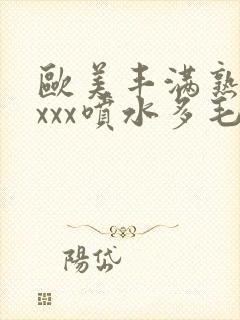 欧美丰满熟妇xxxx喷水多毛