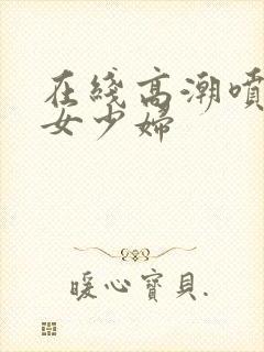 在线高潮喷水熟女少妇