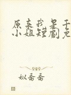 原来我是千金大小姐短剧免费观看