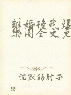 离婚后我爆红娱乐圈全文免费阅读