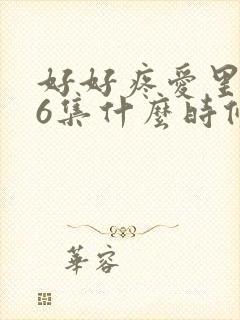 好好疼爱里面第6集什么时候完结