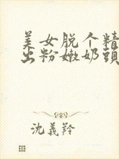 美女脱个精光露出粉嫩奶头免下载