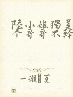 陆小姐独美后六个哥哥不干了短剧