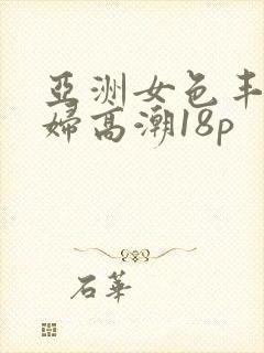 亚洲女色丰满少妇高潮18p