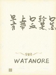 早上口干口苦还有带血是怎么回事