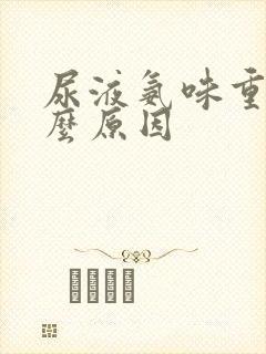 尿液氨味重是什么原因