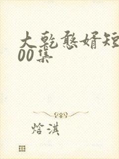 大乾憨婿短剧100集