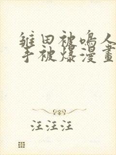 雏田被鸣人玩纲手被爆漫画羞羞