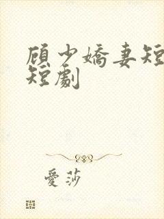 顾少娇妻短剧 短剧