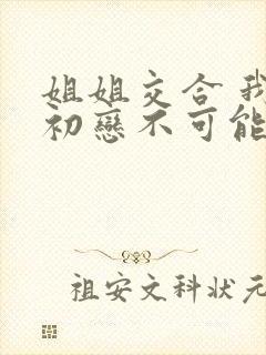 姐姐交合 我的初恋不可能是亲姐姐