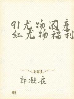 91尤物国产网红尤物福利