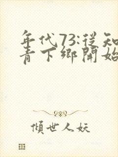 年代73:从知青下乡开始