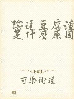 阴道豆腐渣东西是什么原因封面