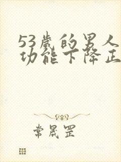 53岁的男人性功能下降正常吗为什么