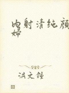 内射清纯颜射少妇