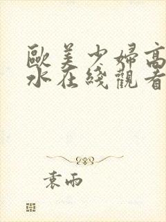 欧美少妇高潮喷水在线观看