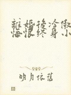 离婚后冷傲前妻悔恨终身小说免费阅读看书网