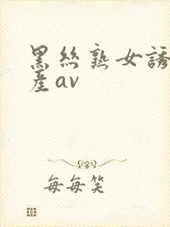 黑丝熟女诱惑国产av