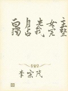 白月光女主总想独占我完整版