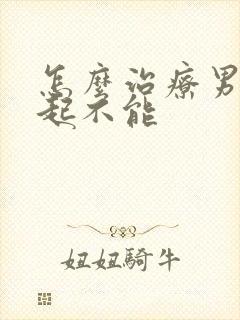 怎么治疗男性勃起不能