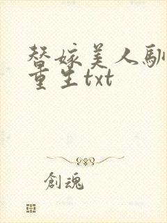 替嫁美人驯夫记重生txt
