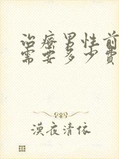 治疗男性前列腺需要多少费用