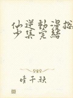 仙逆动漫总共多少集完结