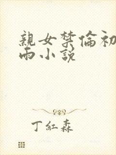 亲女禁伦初尝云雨小说