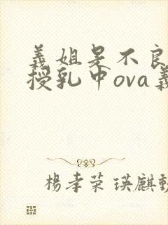 义姐是不良妈妈授乳中ova义は