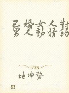 已婚女人对已婚男人动情的表现