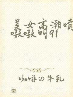 美女高潮喷水到嗷嗷叫91