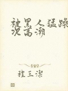 被黑人猛躁12次高潮