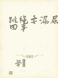 跳绳要漏尿怎么回事