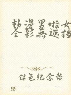 动漫男啪女漫画全彩无遮挡