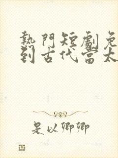 热门短剧免费回到古代当太子