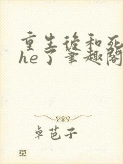 重生后和死对头he了笔趣阁