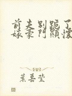 前夫别跪了夫人嫁豪门显怀了