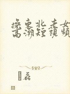 操东北老女人逼高潮短视频