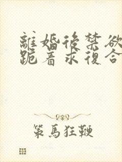 离婚后禁欲前夫跪着求复合简凝