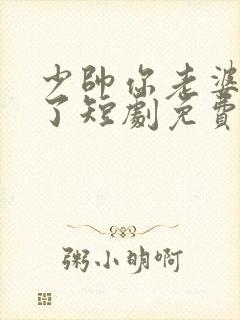少帅你老婆又跑了短剧免费观看高清