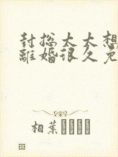 封总太太想跟你离婚很久免费阅读