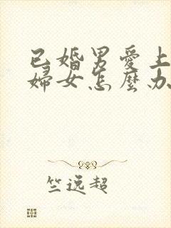 已婚男爱上已婚妇女怎么办了