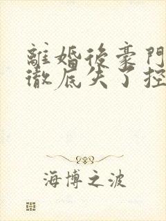 离婚后豪门前夫彻底失了控阅读全文无弹窗