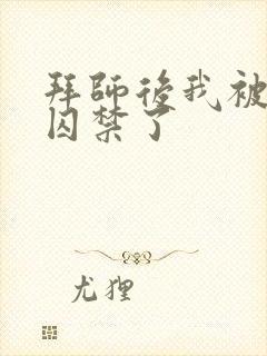 拜师后我被师尊囚禁了