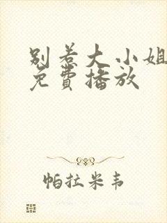 别惹大小姐全集免费播放