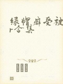 绿帽癖受被ntr合集